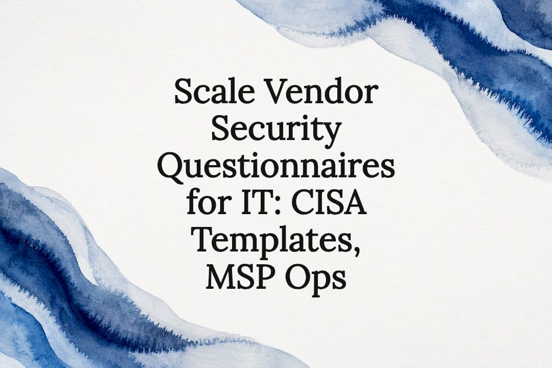 Scale Vendor Security Questionnaires for IT: CISA Templates, MSP Ops